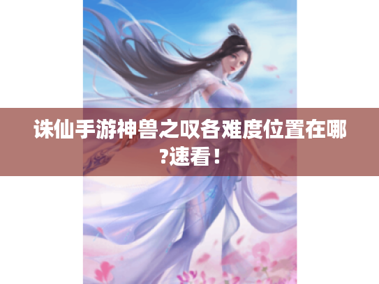 诛仙手游神兽之叹各难度位置在哪?速看！