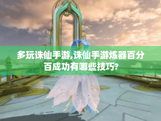 多玩诛仙手游,诛仙手游炼器百分百成功有哪些技巧?