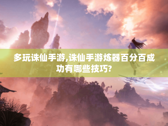 多玩诛仙手游,诛仙手游炼器百分百成功有哪些技巧?