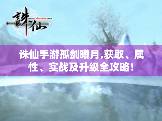 诛仙手游孤剑曦月,获取、属性、实战及升级全攻略！