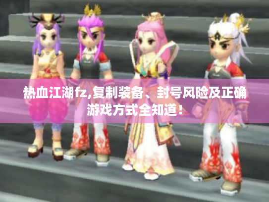 热血江湖fz,复制装备、封号风险及正确游戏方式全知道! 热血江湖fz,复制装备、封号风险及正确游戏方式全知道!