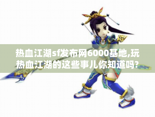 热血江湖sf发布网6000基地,玩热血江湖的这些事儿你知道吗?