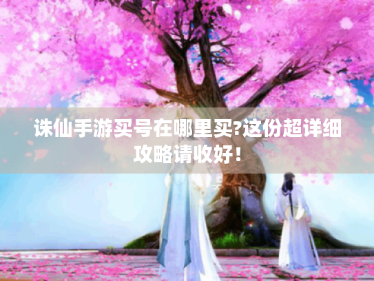 诛仙手游买号在哪里买?这份超详细攻略请收好! 诛仙手游买号在哪里买?这份超详细攻略请收好!