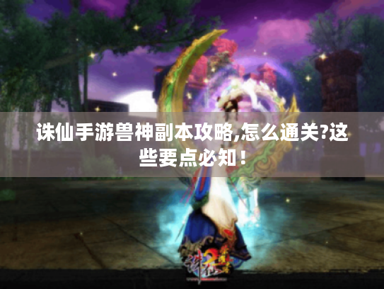 诛仙手游兽神副本攻略,怎么通关?这些要点必知！