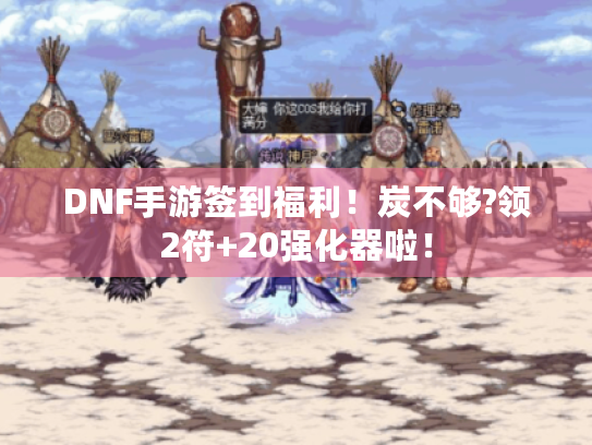 DNF手游签到福利！炭不够?领2符+20强化器啦！