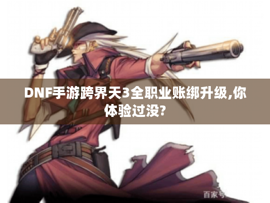 DNF手游跨界天3全职业账绑升级,你体验过没?