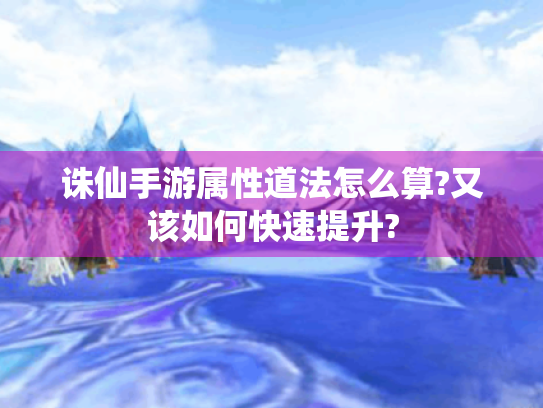 诛仙手游属性道法怎么算?又该如何快速提升?