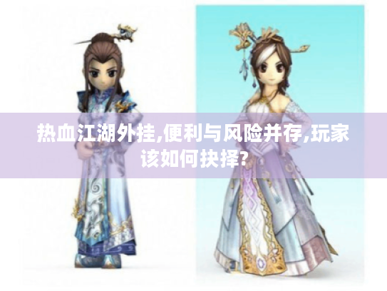 热血江湖外挂,便利与风险并存,玩家该如何抉择? 热血江湖外挂,便利与风险并存,玩家该如何抉择?