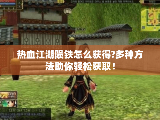 热血江湖陨铁怎么获得?多种方法助你轻松获取！