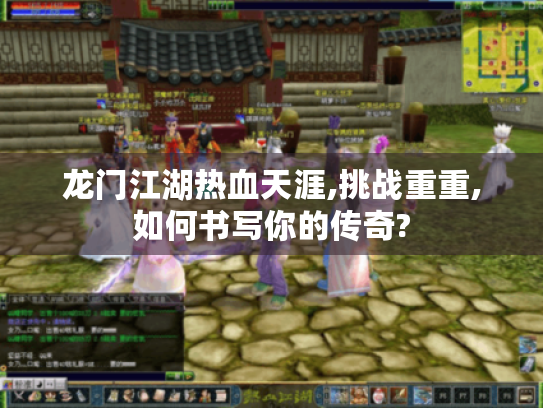 龙门江湖热血天涯,挑战重重,如何书写你的传奇?