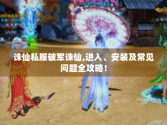 诛仙私服破军诛仙,进入、安装及常见问题全攻略！