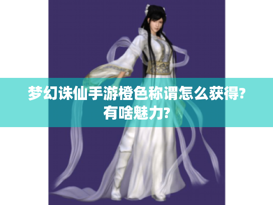 梦幻诛仙手游橙色称谓怎么获得?有啥魅力? 梦幻诛仙手游橙色称谓怎么获得?有啥魅力?