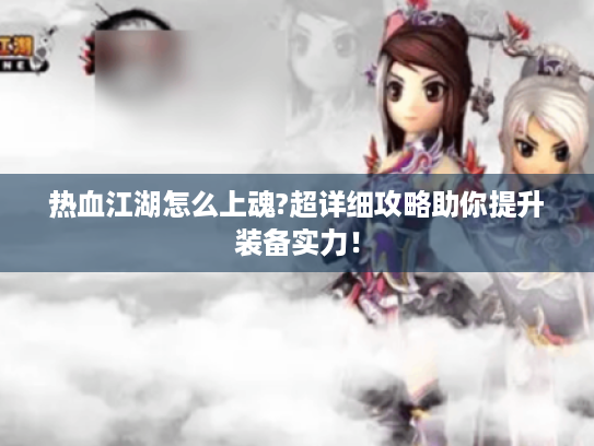 热血江湖怎么上魂?超详细攻略助你提升装备实力! 热血江湖怎么上魂?超详细攻略助你提升装备实力!