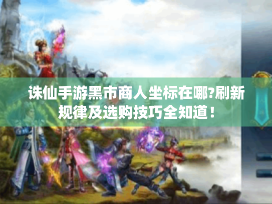 诛仙手游黑市商人坐标在哪?刷新规律及选购技巧全知道！