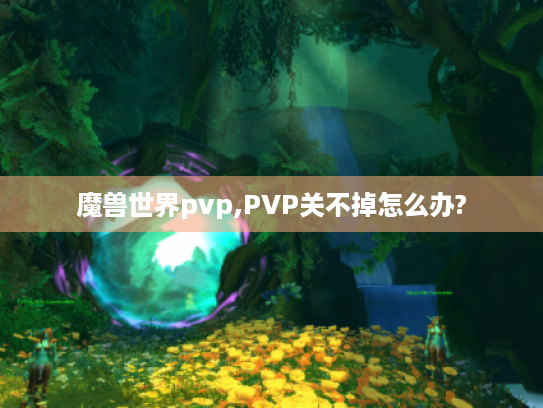 魔兽世界pvp,PVP关不掉怎么办?