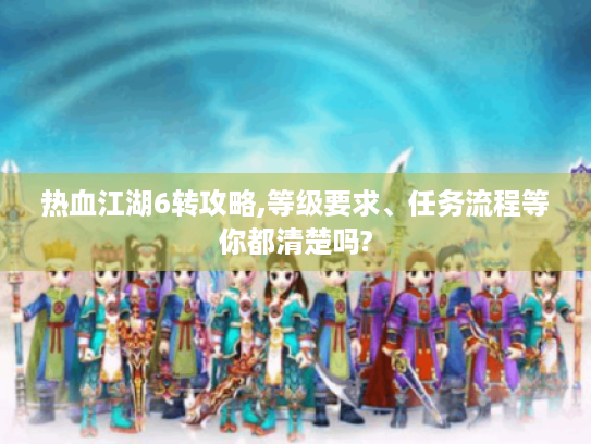 热血江湖6转攻略,等级要求、任务流程等你都清楚吗?