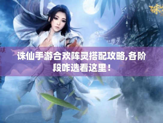 诛仙手游合欢阵灵搭配攻略,各阶段咋选看这里! 诛仙手游合欢阵灵搭配攻略,各阶段咋选看这里!