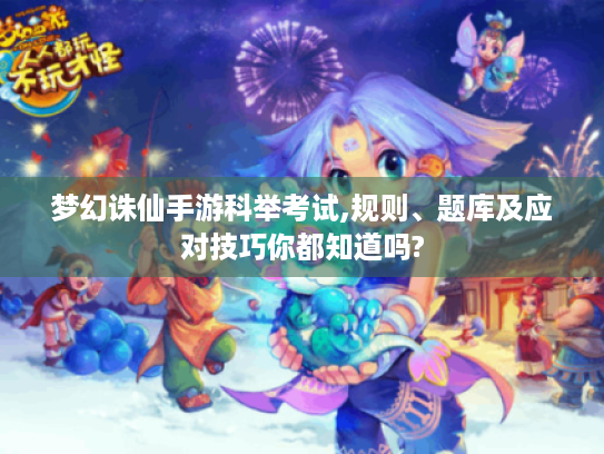 梦幻诛仙手游科举考试,规则、题库及应对技巧你都知道吗?