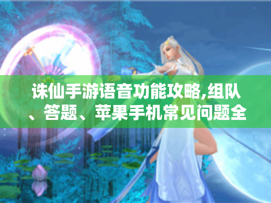 诛仙手游语音功能攻略,组队、答题、苹果手机常见问题全解决！