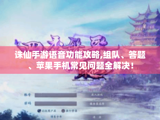 诛仙手游语音功能攻略,组队、答题、苹果手机常见问题全解决！