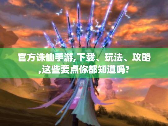 官方诛仙手游,下载、玩法、攻略,这些要点你都知道吗?