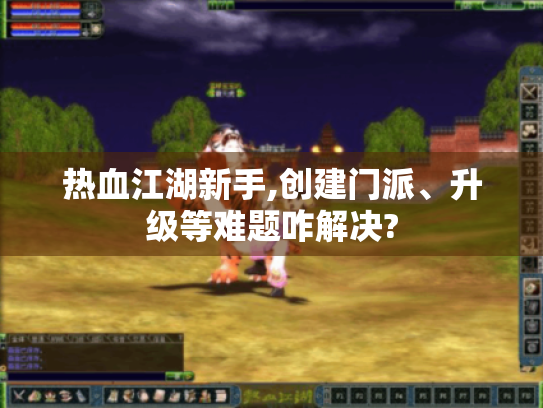 热血江湖新手,创建门派、升级等难题咋解决?