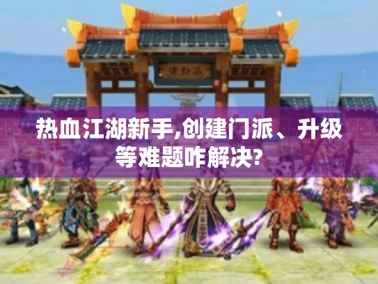 热血江湖新手,创建门派、升级等难题咋解决?