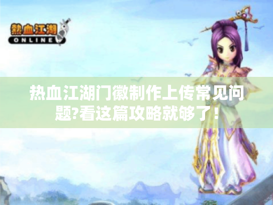 热血江湖门徽制作上传常见问题?看这篇攻略就够了！