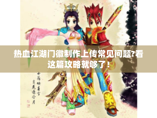 热血江湖门徽制作上传常见问题?看这篇攻略就够了！