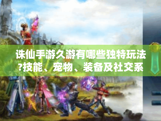 诛仙手游久游有哪些独特玩法?技能、宠物、装备及社交系统深度揭秘