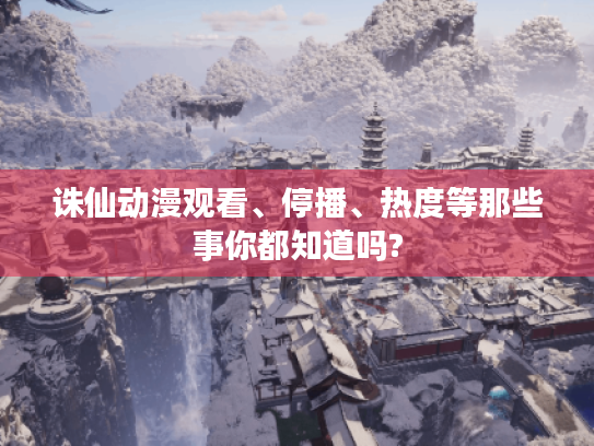 诛仙动漫观看、停播、热度等那些事你都知道吗? 诛仙动漫观看、停播、热度等那些事你都知道吗?