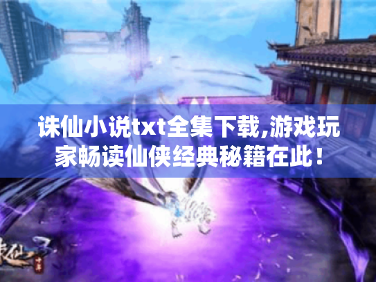 诛仙小说txt全集下载,游戏玩家畅读仙侠经典秘籍在此！