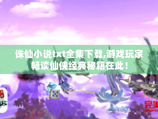 诛仙小说txt全集下载,游戏玩家畅读仙侠经典秘籍在此！