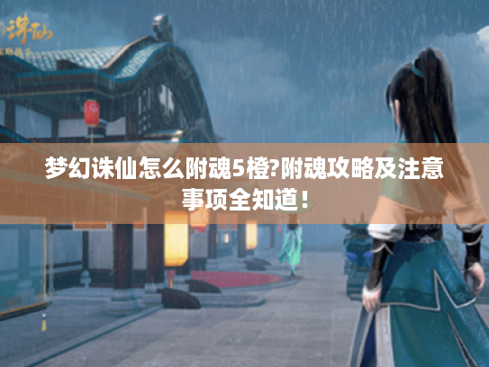 梦幻诛仙怎么附魂5橙?附魂攻略及注意事项全知道! 梦幻诛仙怎么附魂5橙?附魂攻略及注意事项全知道!