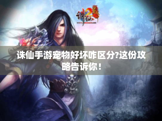 诛仙手游宠物好坏咋区分?这份攻略告诉你！