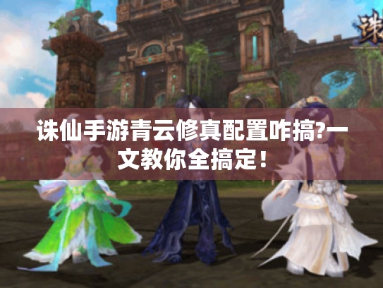 诛仙手游青云修真配置咋搞?一文教你全搞定！