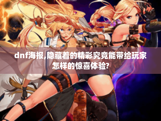 dnf海报,隐藏着的精彩究竟能带给玩家怎样的惊喜体验?