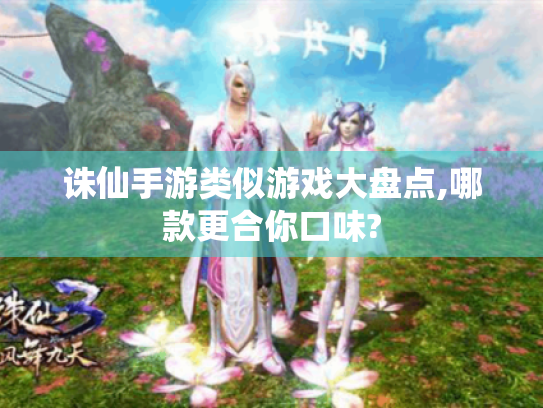 诛仙手游类似游戏大盘点,哪款更合你口味? 诛仙手游类似游戏大盘点,哪款更合你口味?