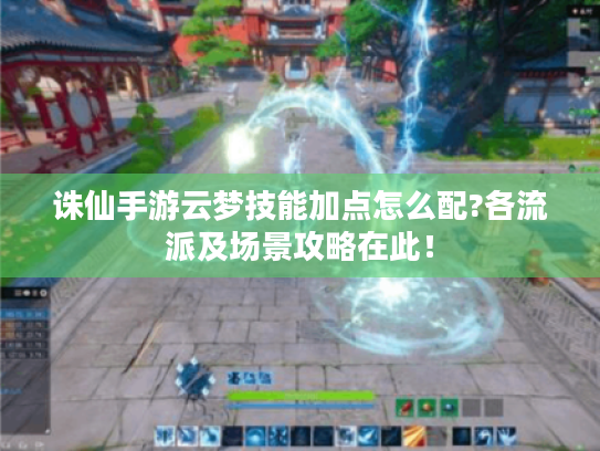 诛仙手游云梦技能加点怎么配?各流派及场景攻略在此！