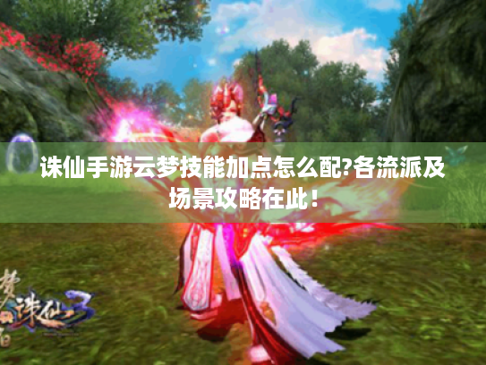 诛仙手游云梦技能加点怎么配?各流派及场景攻略在此！