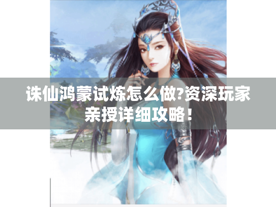 诛仙鸿蒙试炼怎么做?资深玩家亲授详细攻略! 诛仙鸿蒙试炼怎么做?资深玩家亲授详细攻略!