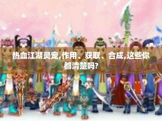 热血江湖灵宠,作用、获取、合成,这些你都清楚吗?