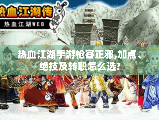 热血江湖手游枪客正邪,加点、绝技及转职怎么选?