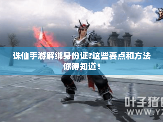 诛仙手游解绑身份证?这些要点和方法你得知道! 诛仙手游解绑身份证?这些要点和方法你得知道!