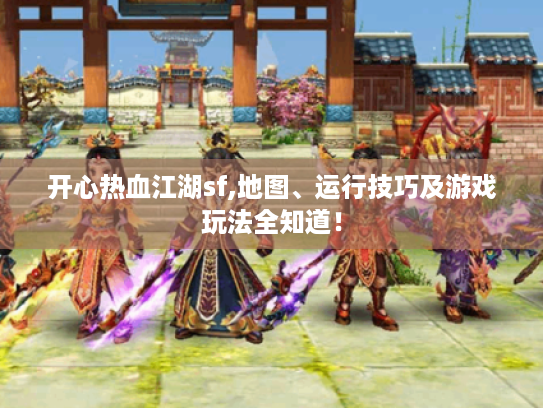 开心热血江湖sf,地图、运行技巧及游戏玩法全知道！