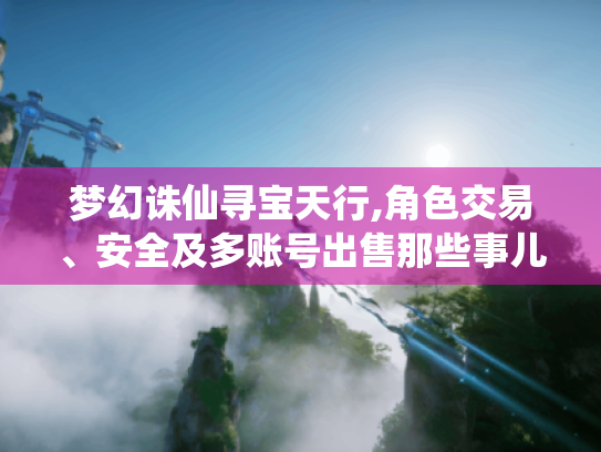梦幻诛仙寻宝天行,角色交易、安全及多账号出售那些事儿