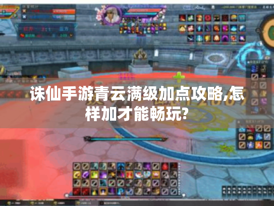 诛仙手游青云满级加点攻略,怎样加才能畅玩?