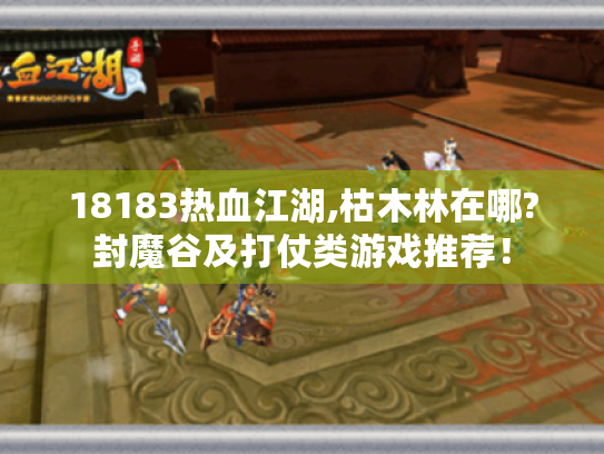 18183热血江湖,枯木林在哪?封魔谷及打仗类游戏推荐！