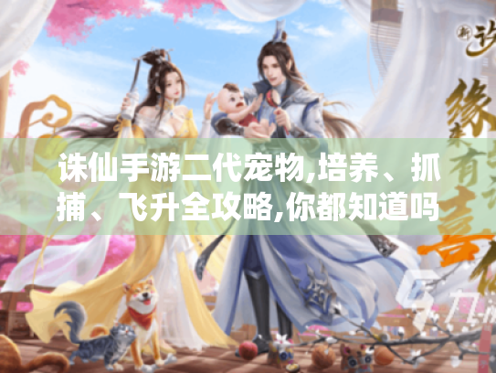 诛仙手游二代宠物,培养、抓捕、飞升全攻略,你都知道吗?
