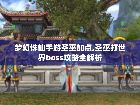 梦幻诛仙手游圣巫加点,圣巫打世界boss攻略全解析